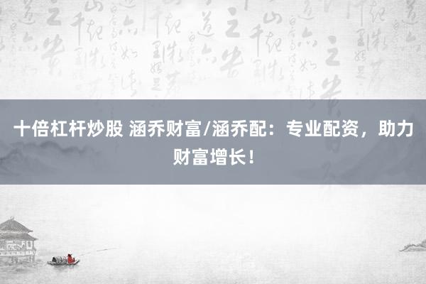 十倍杠桿炒股 涵喬財富/涵喬配：專業(yè)配資，助力財富增長！