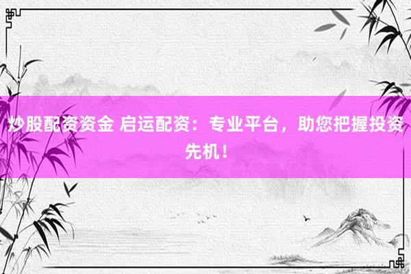 炒股配資資金 啟運(yùn)配資：專業(yè)平臺，助您把握投資先機(jī)！