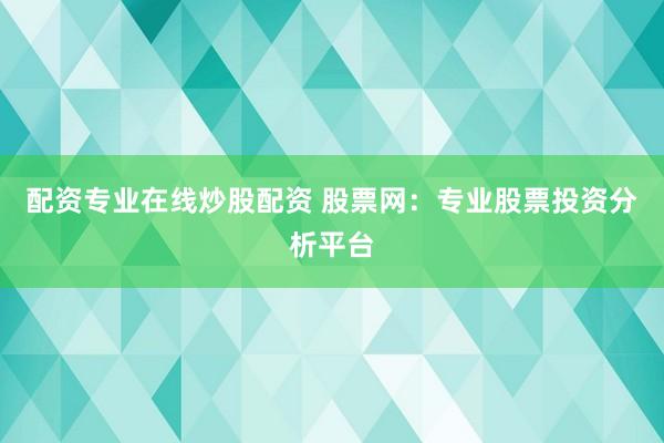 配資專業(yè)在線炒股配資 股票網(wǎng)：專業(yè)股票投資分析平臺(tái)