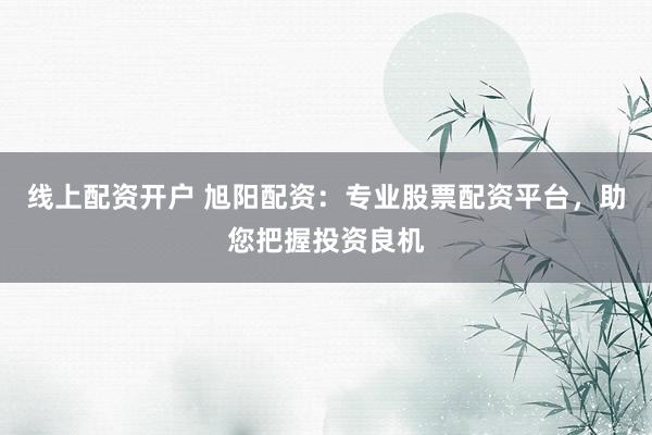 線上配資開戶 旭陽配資：專業(yè)股票配資平臺(tái)，助您把握投資良機(jī)