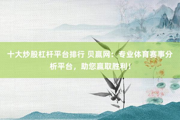 十大炒股杠桿平臺(tái)排行 貝贏網(wǎng)：專業(yè)體育賽事分析平臺(tái)，助您贏取勝利！