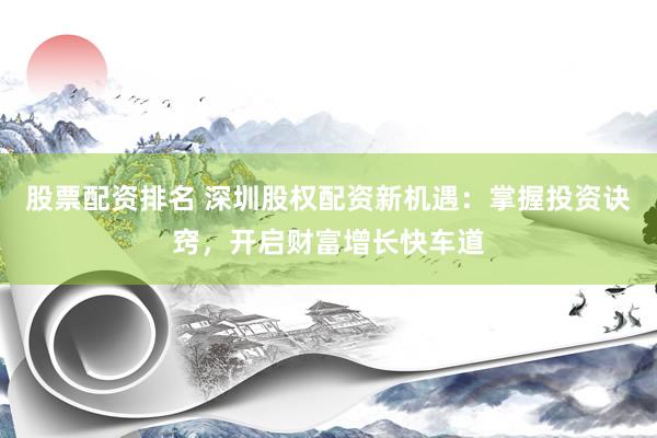 股票配資排名 深圳股權(quán)配資新機(jī)遇：掌握投資訣竅，開啟財(cái)富增長快車道