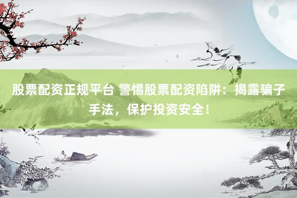 股票配資正規(guī)平臺(tái) 警惕股票配資陷阱：揭露騙子手法，保護(hù)投資安全！
