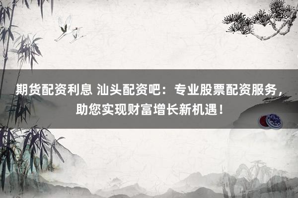 期貨配資利息 汕頭配資吧：專業(yè)股票配資服務(wù)，助您實現(xiàn)財富增長新機遇！