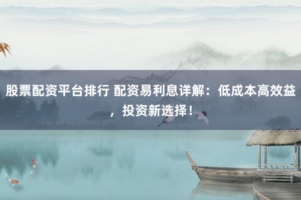 股票配資平臺排行 配資易利息詳解：低成本高效益，投資新選擇！