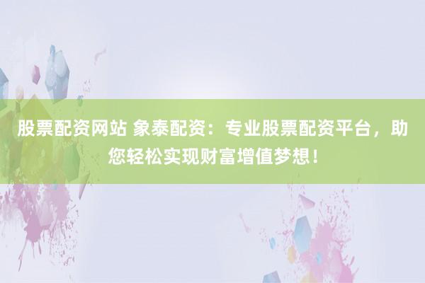 股票配資網(wǎng)站 象泰配資：專業(yè)股票配資平臺，助您輕松實現(xiàn)財富增值夢想！