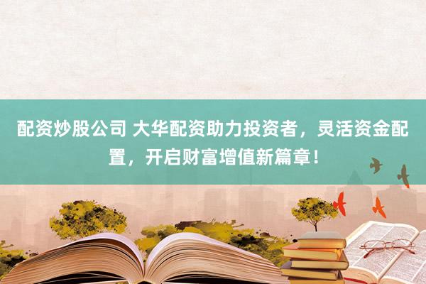 配資炒股公司 大華配資助力投資者，靈活資金配置，開啟財(cái)富增值新篇章！