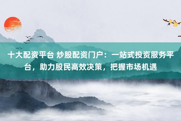 十大配資平臺 炒股配資門戶：一站式投資服務(wù)平臺，助力股民高效決策，把握市場機(jī)遇