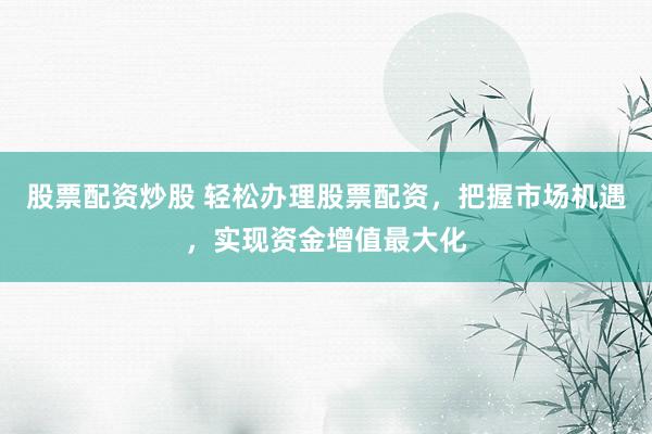 股票配資炒股 輕松辦理股票配資，把握市場機遇，實現(xiàn)資金增值最大化