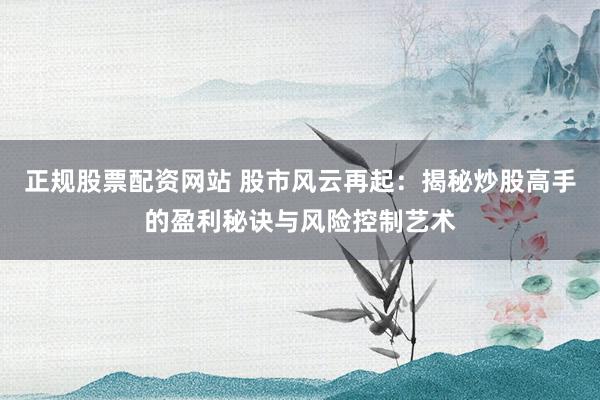 正規(guī)股票配資網(wǎng)站 股市風(fēng)云再起：揭秘炒股高手的盈利秘訣與風(fēng)險(xiǎn)控制藝術(shù)