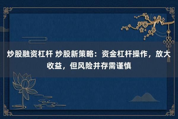 炒股融資杠桿 炒股新策略：資金杠桿操作，放大收益，但風(fēng)險(xiǎn)并存需謹(jǐn)慎