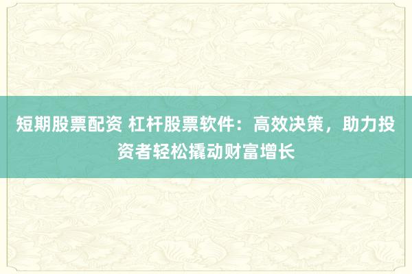 短期股票配資 杠桿股票軟件：高效決策，助力投資者輕松撬動財富增長