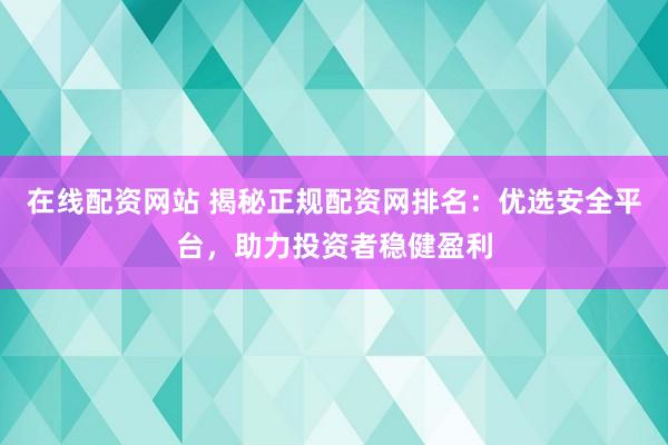 在線配資網(wǎng)站 揭秘正規(guī)配資網(wǎng)排名：優(yōu)選安全平臺(tái)，助力投資者穩(wěn)健盈利