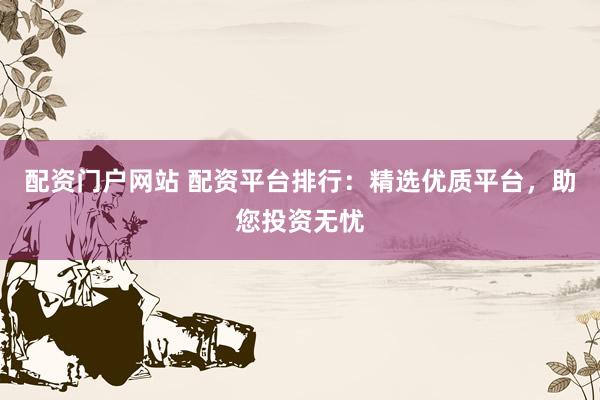 配資門(mén)戶(hù)網(wǎng)站 配資平臺(tái)排行：精選優(yōu)質(zhì)平臺(tái)，助您投資無(wú)憂(yōu)