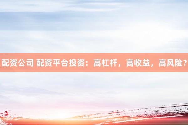 配資公司 配資平臺投資：高杠桿，高收益，高風險？