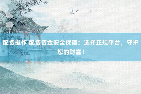 配資操作 配資資金安全保障：選擇正規(guī)平臺，守護您的財富！