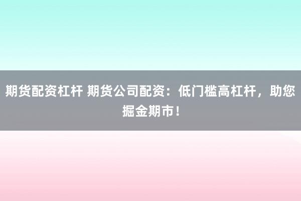 期貨配資杠桿 期貨公司配資：低門檻高杠桿，助您掘金期市！