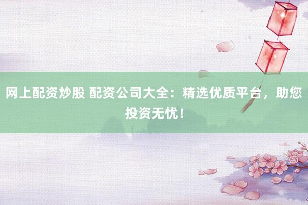 網(wǎng)上配資炒股 配資公司大全：精選優(yōu)質(zhì)平臺(tái)，助您投資無憂！