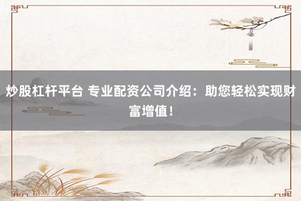 炒股杠桿平臺 專業(yè)配資公司介紹：助您輕松實現(xiàn)財富增值！