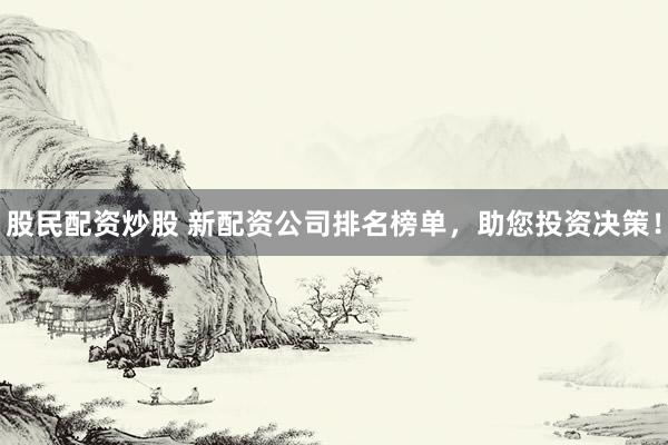 股民配資炒股 新配資公司排名榜單，助您投資決策！