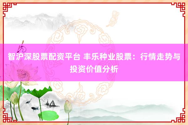 智滬深股票配資平臺(tái) 豐樂種業(yè)股票：行情走勢(shì)與投資價(jià)值分析