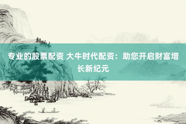 專業(yè)的股票配資 大牛時代配資：助您開啟財富增長新紀元