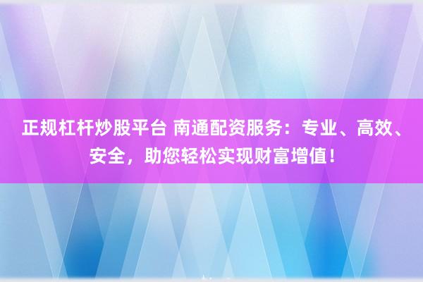 正規(guī)杠桿炒股平臺 南通配資服務：專業(yè)、高效、安全，助您輕松實現財富增值！