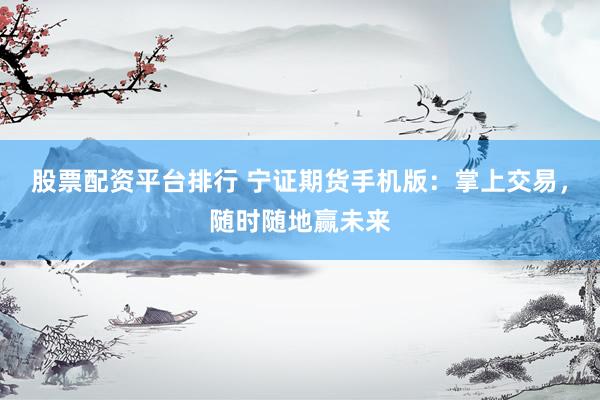 股票配資平臺排行 寧證期貨手機版：掌上交易，隨時隨地贏未來