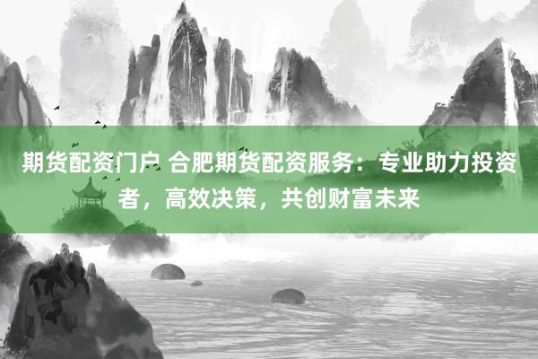 期貨配資門(mén)戶 合肥期貨配資服務(wù)：專(zhuān)業(yè)助力投資者，高效決策，共創(chuàng)財(cái)富未來(lái)
