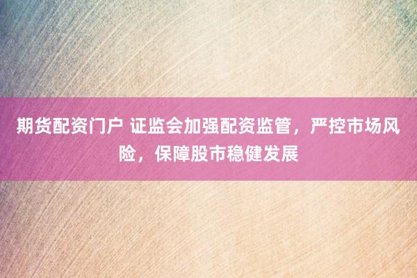 期貨配資門(mén)戶 證監(jiān)會(huì)加強(qiáng)配資監(jiān)管，嚴(yán)控市場(chǎng)風(fēng)險(xiǎn)，保障股市穩(wěn)健發(fā)展