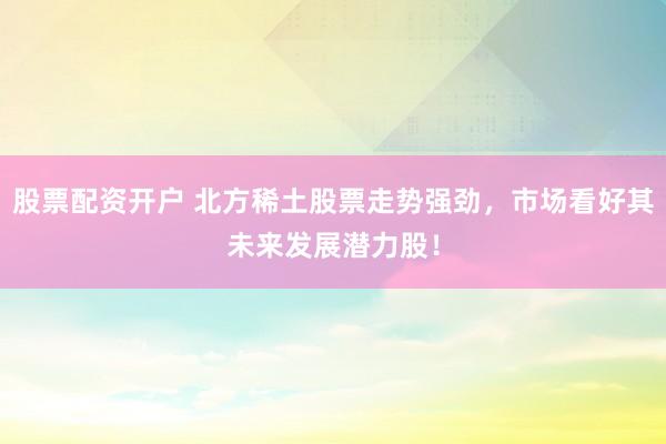 股票配資開戶 北方稀土股票走勢強勁，市場看好其未來發(fā)展?jié)摿桑?></p><p>在近期金融市場中，北方稀土（股票代碼：600111）的股票走勢異常強勁股票配資開戶，備受投資者關(guān)注。作為中國稀土行業(yè)的領(lǐng)軍企業(yè)，北方稀土憑借其深厚的行業(yè)背景、堅實的公司基本面以及廣闊的市場前景，正成為市場上炙手可熱的投資標的。</p><p>稀土元素被譽為“工業(yè)維生素”，在新能源汽車、永磁電機、半導體等高科技領(lǐng)域扮演著不可或缺的角色。隨著全球?qū)Ω呖萍籍a(chǎn)品的需求持續(xù)增長，稀土的戰(zhàn)略價值日益凸顯。北方稀土作為國內(nèi)六大稀土集團之一，不僅掌控著國內(nèi)大量的稀土資源，還在技術(shù)研發(fā)和產(chǎn)品創(chuàng)新上走在行業(yè)前列。</p><p>近年來股票配資開戶，北方稀土積極響應(yīng)國家新能源和產(chǎn)業(yè)升級的政策號召，不斷加大研發(fā)投入，成功實現(xiàn)了稀土拋光材料、儲氫合金等高端產(chǎn)品的國產(chǎn)替代。這些創(chuàng)新成果不僅增強了公司的市場競爭力，也為公司的未來發(fā)展注入了強勁動力。</p><p>從市場動態(tài)來看，北方稀土股票的強勁走勢并非偶然。機構(gòu)投資者的增持行為，如香港中央結(jié)算、華泰柏瑞滬深300ETF等機構(gòu)的加倉，反映了主流資金對北方稀土未來發(fā)展的樂觀預期。此外，隨著稀土價格的企穩(wěn)回升，市場對北方稀土的盈利能力持更加積極的看法。</p><p>當然，任何投資都存在一定的風險。北方稀土雖然擁有顯著的資源壟斷優(yōu)勢和技術(shù)壁壘，但仍需警惕宏觀經(jīng)濟波動、國際貿(mào)易摩擦等潛在風險。然而，從長期來看，政策紅利如稀土資源稅改革、出口管制等有望提升行業(yè)壁壘，進一步鞏固北方稀土的市場地位。</p><p>在操作上，價值投資者可采取定投策略，關(guān)注北方稀土股票在合理估值區(qū)間的布局機會。對于趨勢交易者而言，可以結(jié)合技術(shù)指標如MACD金叉與成交量放大信號來捕捉波段機會。</p><p>綜上所述，北方稀土憑借其“資源壟斷+技術(shù)領(lǐng)先+估值低位”三重屬性，在稀土戰(zhàn)略價值重估的背景下，展現(xiàn)出了巨大的發(fā)展?jié)摿?。投資者在緊密跟蹤稀土現(xiàn)貨價格、新能源產(chǎn)業(yè)政策及公司擴產(chǎn)進度的同時股票配資開戶，也應(yīng)理性評估風險，把握這一稀缺資源的長期成長紅利。北方稀土股票的強勁走勢，正是市場對其未來發(fā)展?jié)摿Φ淖詈糜∽C。</p>
                        </div>
                    </div>


                    <div   id=