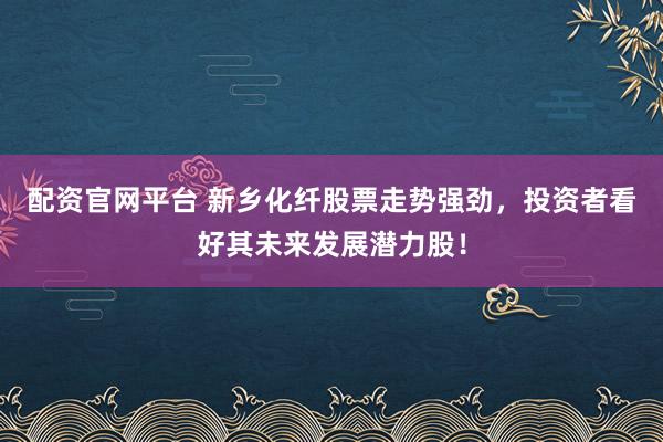 配資官網(wǎng)平臺(tái) 新鄉(xiāng)化纖股票走勢(shì)強(qiáng)勁，投資者看好其未來(lái)發(fā)展?jié)摿桑?></p><p>在近期中國(guó)股市的波動(dòng)中，新鄉(xiāng)化纖股票以其穩(wěn)健的業(yè)績(jī)和明朗的發(fā)展前景配資官網(wǎng)平臺(tái)，吸引了眾多投資者的目光。這家在化纖領(lǐng)域具有深厚實(shí)力的企業(yè)，正憑借其獨(dú)特的競(jìng)爭(zhēng)優(yōu)勢(shì)，成為市場(chǎng)上的一匹黑馬，展現(xiàn)出強(qiáng)勁的上漲勢(shì)頭。</p><p>新鄉(xiāng)化纖作為化纖行業(yè)的佼佼者，其產(chǎn)品質(zhì)量和技術(shù)實(shí)力在業(yè)內(nèi)享有盛譽(yù)。公司長(zhǎng)期致力于化纖產(chǎn)品的研發(fā)和生產(chǎn)，積累了豐富的經(jīng)驗(yàn)和技術(shù)優(yōu)勢(shì)。其生產(chǎn)的化纖產(chǎn)品種類豐富，質(zhì)量穩(wěn)定可靠，深受下游客戶的青睞。這種強(qiáng)大的市場(chǎng)基礎(chǔ)，為新鄉(xiāng)化纖股票的穩(wěn)健表現(xiàn)提供了有力支撐。</p><p>從財(cái)務(wù)角度來(lái)看，新鄉(xiāng)化纖的營(yíng)收和利潤(rùn)增長(zhǎng)穩(wěn)定，盈利能力持續(xù)增強(qiáng)。這不僅反映了公司出色的經(jīng)營(yíng)管理水平，也彰顯了其在激烈市場(chǎng)競(jìng)爭(zhēng)中的強(qiáng)大實(shí)力。同時(shí)，公司還注重股東回報(bào)，通過(guò)合理的股息政策，為投資者提供了穩(wěn)定的現(xiàn)金流回報(bào)。</p><p>值得一提的是，新鄉(xiāng)化纖在技術(shù)創(chuàng)新方面也取得了顯著成果。公司不斷加大研發(fā)投入，推動(dòng)產(chǎn)品升級(jí)換代，以滿足市場(chǎng)的不斷變化和客戶的多樣化需求。這種創(chuàng)新意識(shí)和進(jìn)取精神，使得新鄉(xiāng)化纖在行業(yè)中始終保持領(lǐng)先地位，為公司的長(zhǎng)遠(yuǎn)發(fā)展注入了強(qiáng)勁動(dòng)力。</p><p>此外，新鄉(xiāng)化纖還積極響應(yīng)國(guó)家綠色發(fā)展號(hào)召，推動(dòng)產(chǎn)業(yè)升級(jí)和環(huán)保治理。公司在生產(chǎn)過(guò)程中嚴(yán)格控制污染物排放，致力于實(shí)現(xiàn)綠色、低碳、可持續(xù)發(fā)展。這種環(huán)保意識(shí)和社會(huì)責(zé)任感，不僅提升了公司的品牌形象，也為其贏得了更多客戶的信任和支持。</p><p>展望未來(lái)，新鄉(xiāng)化纖將繼續(xù)深耕化纖領(lǐng)域，加強(qiáng)技術(shù)研發(fā)和市場(chǎng)拓展，不斷提升自身的核心競(jìng)爭(zhēng)力。同時(shí)，公司還將積極拓展新的應(yīng)用領(lǐng)域，尋求更多的增長(zhǎng)點(diǎn)，以實(shí)現(xiàn)持續(xù)、穩(wěn)定、健康的發(fā)展。</p><p>對(duì)于投資者而言，新鄉(xiāng)化纖股票無(wú)疑是一個(gè)值得關(guān)注的潛力股。其穩(wěn)健的業(yè)績(jī)、明朗的發(fā)展前景以及強(qiáng)大的技術(shù)實(shí)力，都使得這只股票在未來(lái)有望實(shí)現(xiàn)更大的上漲空間。當(dāng)然，投資有風(fēng)險(xiǎn)，投資者在做出投資決策時(shí)，還需要綜合考慮宏觀經(jīng)濟(jì)環(huán)境、行業(yè)發(fā)展趨勢(shì)以及公司自身的風(fēng)險(xiǎn)因素等多方面因素。</p><p>總之，新鄉(xiāng)化纖憑借其深厚的行業(yè)積淀、出色的經(jīng)營(yíng)管理以及強(qiáng)大的技術(shù)實(shí)力，正成為越來(lái)越多投資者關(guān)注的焦點(diǎn)。在未來(lái)的股市征程中配資官網(wǎng)平臺(tái)，新鄉(xiāng)化纖股票有望繼續(xù)保持強(qiáng)勁走勢(shì)，為投資者帶來(lái)更多的驚喜和回報(bào)。</p>
                        </div>
                    </div>


                    <div   id=