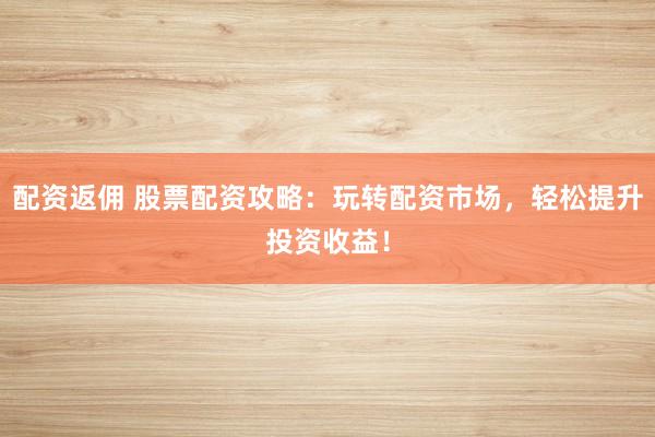 配資返傭 股票配資攻略：玩轉(zhuǎn)配資市場(chǎng)，輕松提升投資收益！