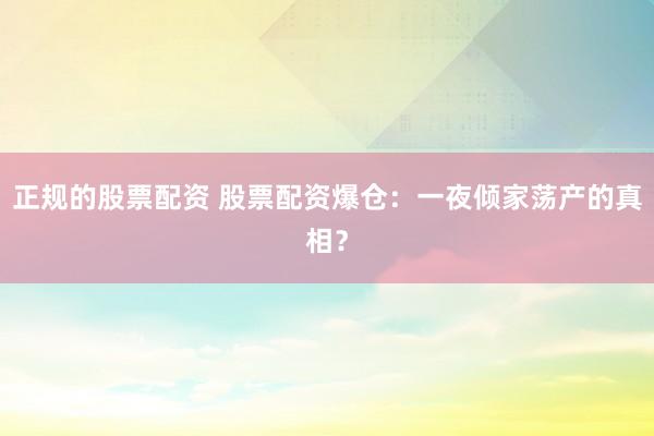 正規(guī)的股票配資 股票配資爆倉：一夜傾家蕩產的真相？