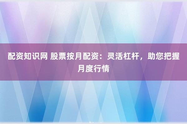 配資知識網(wǎng) 股票按月配資：靈活杠桿，助您把握月度行情