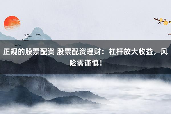 正規(guī)的股票配資 股票配資理財：杠桿放大收益，風(fēng)險需謹(jǐn)慎！