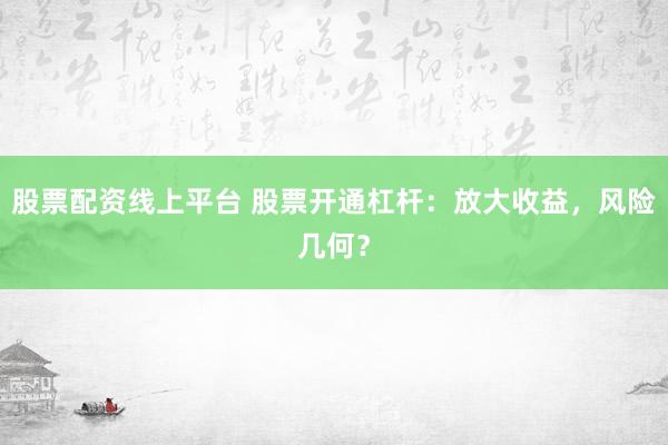 股票配資線上平臺 股票開通杠桿：放大收益，風險幾何？
