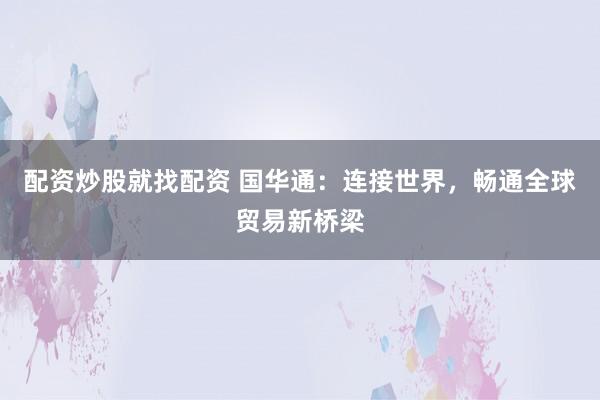 配資炒股就找配資 國華通：連接世界，暢通全球貿(mào)易新橋梁