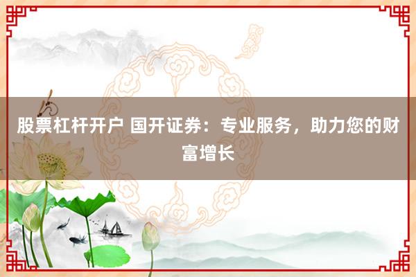 股票杠桿開戶 國(guó)開證券：專業(yè)服務(wù)，助力您的財(cái)富增長(zhǎng)
