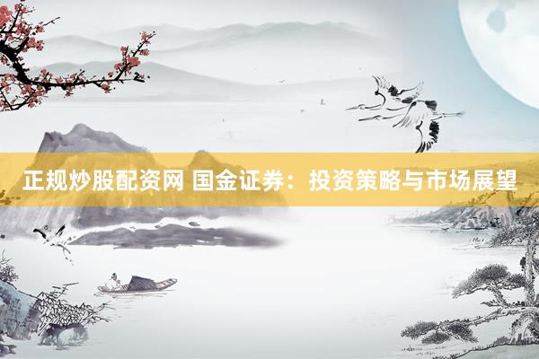 正規(guī)炒股配資網(wǎng) 國金證券：投資策略與市場展望