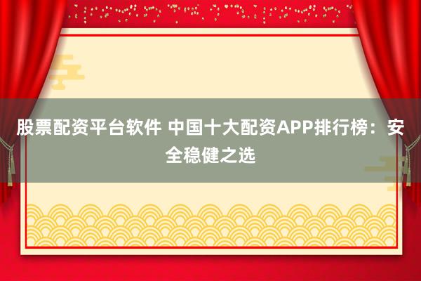 股票配資平臺(tái)軟件 中國(guó)十大配資APP排行榜：安全穩(wěn)健之選