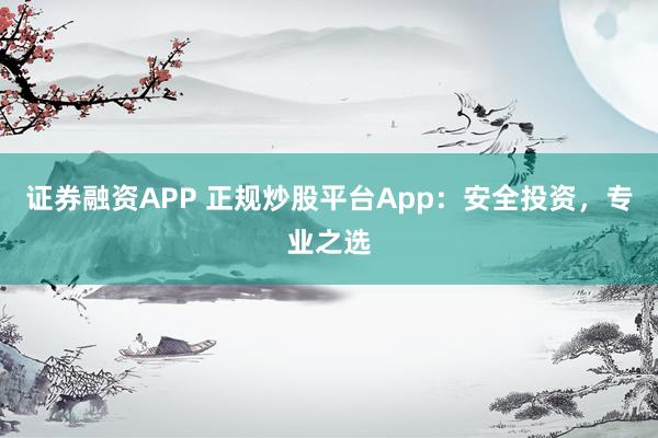 證券融資APP 正規(guī)炒股平臺(tái)App：安全投資，專(zhuān)業(yè)之選