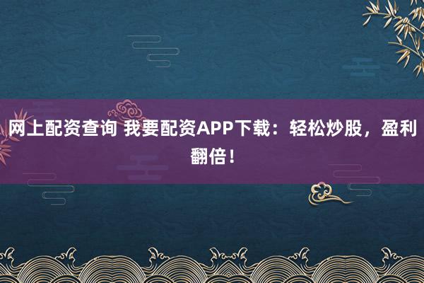網(wǎng)上配資查詢 我要配資APP下載：輕松炒股，盈利翻倍！
