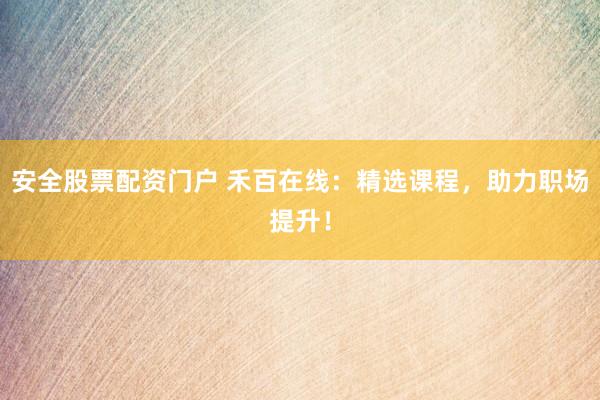 安全股票配資門戶 禾百在線：精選課程，助力職場(chǎng)提升！