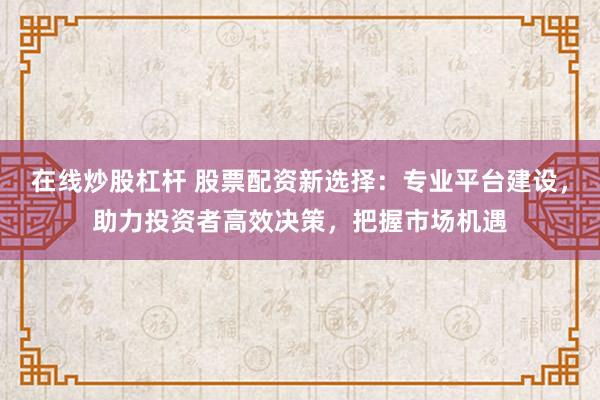 在線炒股杠桿 股票配資新選擇：專業(yè)平臺(tái)建設(shè)，助力投資者高效決策，把握市場(chǎng)機(jī)遇