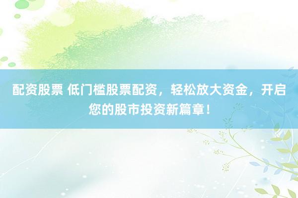 配資股票 低門檻股票配資，輕松放大資金，開啟您的股市投資新篇章！