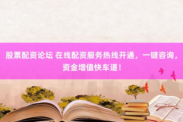 股票配資論壇 在線(xiàn)配資服務(wù)熱線(xiàn)開(kāi)通，一鍵咨詢(xún)，資金增值快車(chē)道！