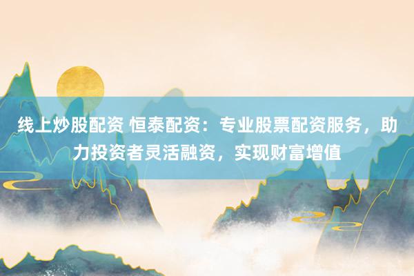 線上炒股配資 恒泰配資：專業(yè)股票配資服務(wù)，助力投資者靈活融資，實(shí)現(xiàn)財(cái)富增值