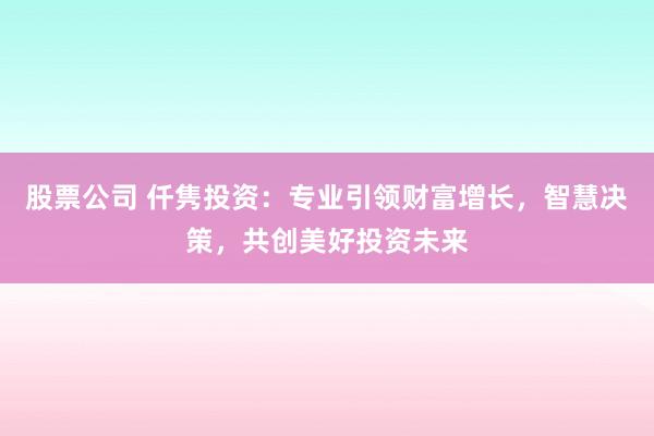 股票公司 仟雋投資：專業(yè)引領(lǐng)財富增長，智慧決策，共創(chuàng)美好投資未來