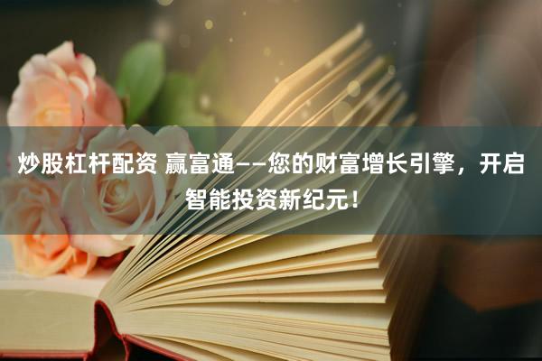 炒股杠桿配資 贏富通——您的財富增長引擎，開啟智能投資新紀元！